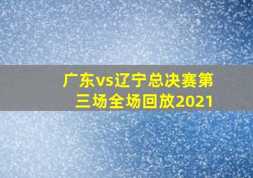 广东vs辽宁总决赛第三场全场回放2021