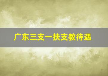 广东三支一扶支教待遇