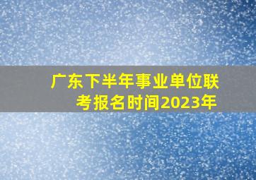 广东下半年事业单位联考报名时间2023年