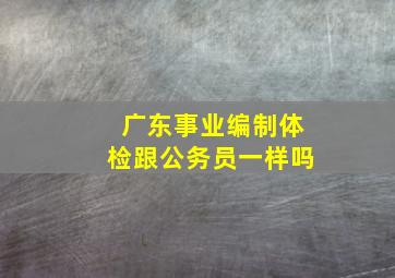 广东事业编制体检跟公务员一样吗