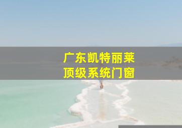 广东凯特丽莱顶级系统门窗