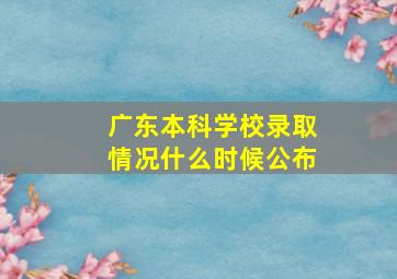 广东本科学校录取情况什么时候公布