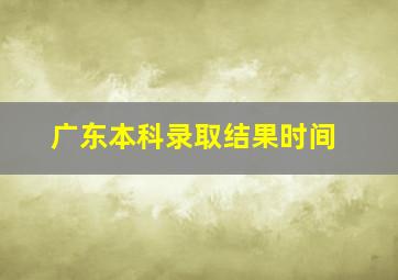 广东本科录取结果时间