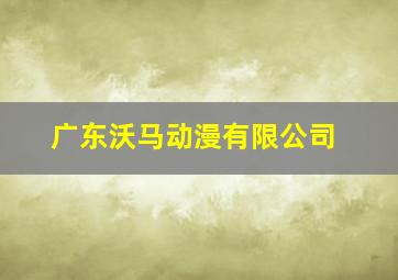 广东沃马动漫有限公司