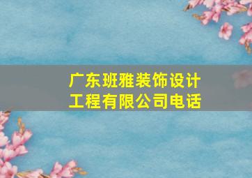 广东班雅装饰设计工程有限公司电话