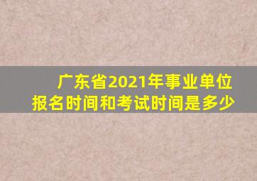 广东省2021年事业单位报名时间和考试时间是多少