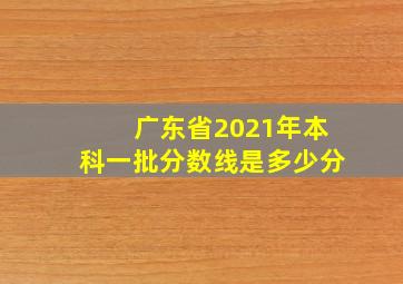 广东省2021年本科一批分数线是多少分