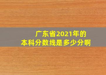 广东省2021年的本科分数线是多少分啊