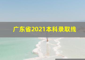 广东省2021本科录取线