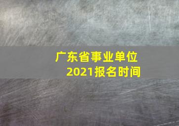 广东省事业单位2021报名时间