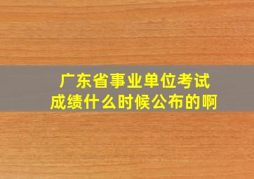 广东省事业单位考试成绩什么时候公布的啊