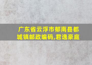 广东省云浮市郁南县都城镇邮政编码,君逸豪庭