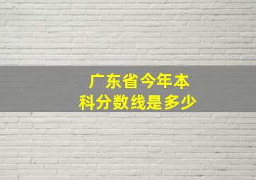 广东省今年本科分数线是多少