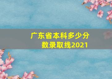 广东省本科多少分数录取线2021