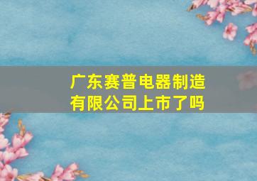 广东赛普电器制造有限公司上市了吗