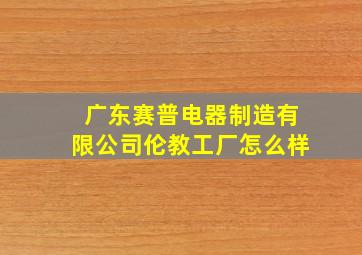 广东赛普电器制造有限公司伦教工厂怎么样