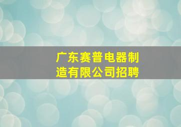 广东赛普电器制造有限公司招聘