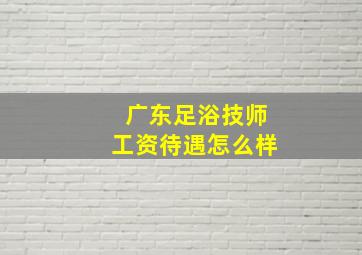 广东足浴技师工资待遇怎么样