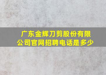 广东金辉刀剪股份有限公司官网招聘电话是多少