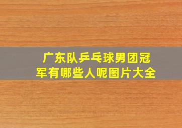 广东队乒乓球男团冠军有哪些人呢图片大全