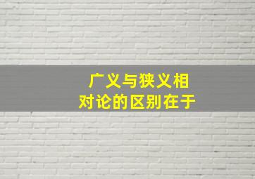 广义与狭义相对论的区别在于