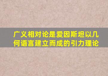 广义相对论是爱因斯坦以几何语言建立而成的引力理论