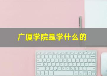 广厦学院是学什么的