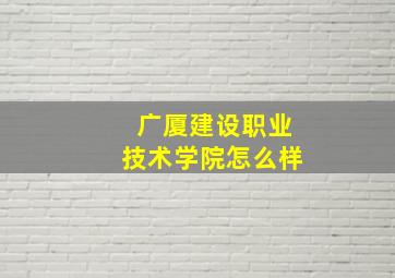 广厦建设职业技术学院怎么样