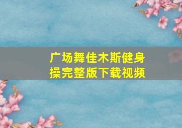 广场舞佳木斯健身操完整版下载视频