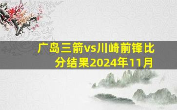 广岛三箭vs川崎前锋比分结果2024年11月