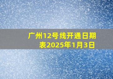 广州12号线开通日期表2025年1月3日