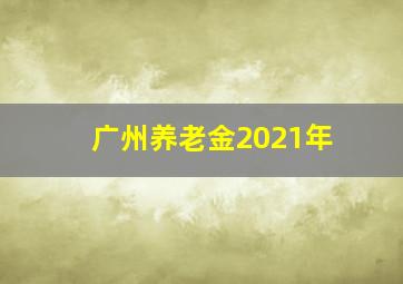 广州养老金2021年