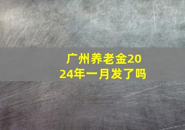 广州养老金2024年一月发了吗