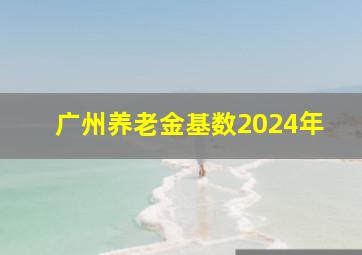 广州养老金基数2024年