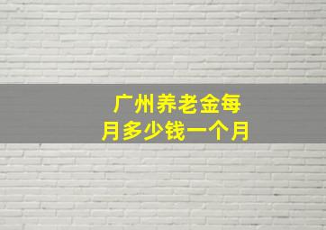 广州养老金每月多少钱一个月