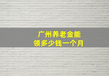 广州养老金能领多少钱一个月