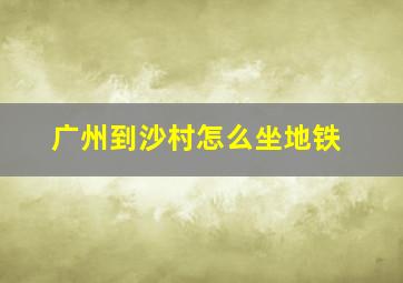 广州到沙村怎么坐地铁