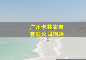 广州卡林家具有限公司招聘