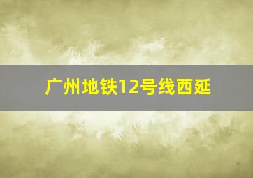 广州地铁12号线西延