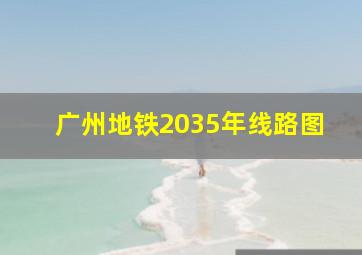 广州地铁2035年线路图