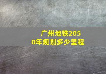 广州地铁2050年规划多少里程