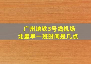 广州地铁3号线机场北最早一班时间是几点