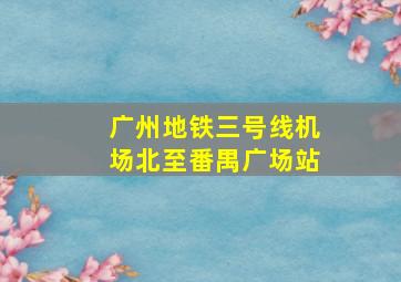 广州地铁三号线机场北至番禺广场站