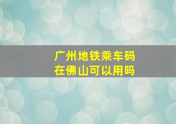 广州地铁乘车码在佛山可以用吗