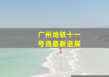 广州地铁十一号线最新进展