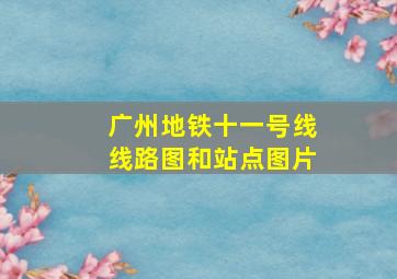 广州地铁十一号线线路图和站点图片