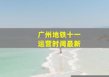 广州地铁十一运营时间最新