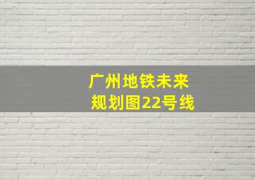 广州地铁未来规划图22号线