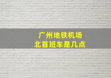 广州地铁机场北首班车是几点