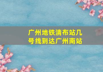 广州地铁清布站几号线到达广州南站